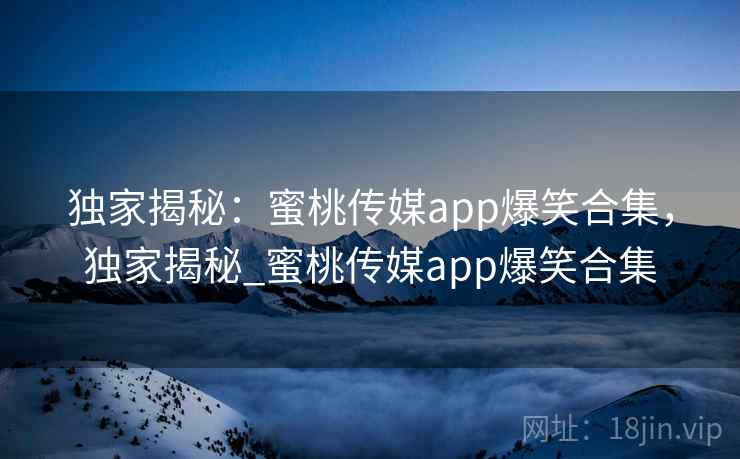 独家揭秘:蜜桃传媒app爆笑合集,独家揭秘_蜜桃传媒app爆笑合集 独家揭秘:蜜桃传媒app爆笑合集,独家揭秘_蜜桃传媒app爆笑合集