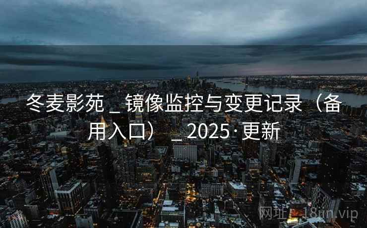 冬麦影苑 _ 镜像监控与变更记录（备用入口） _ 2025·更新
