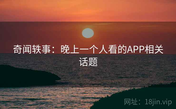 奇闻轶事：晚上一个人看的APP相关话题