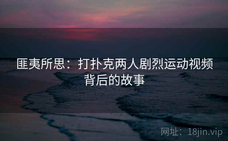 匪夷所思：打扑克两人剧烈运动视频背后的故事