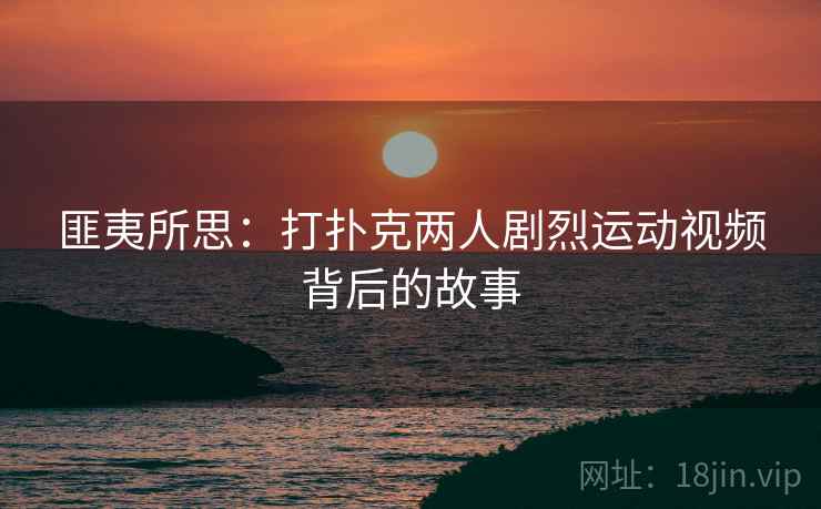 匪夷所思：打扑克两人剧烈运动视频背后的故事
