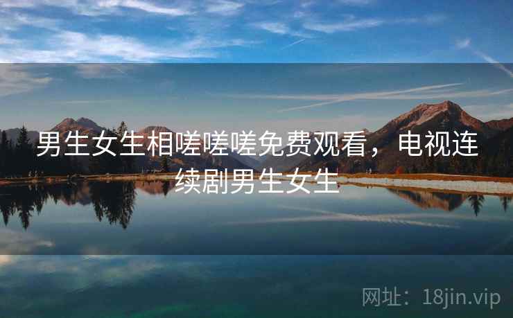 男生女生相嗟嗟嗟免费观看，电视连续剧男生女生