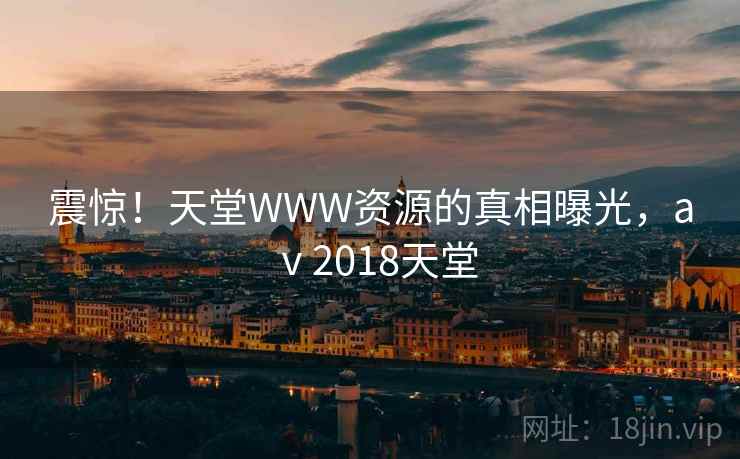 震惊！天堂WWW资源的真相曝光，aⅴ2018天堂