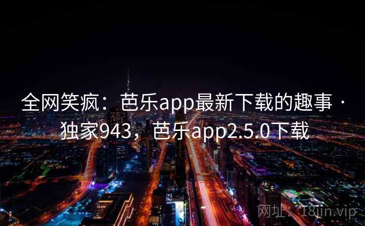 全网笑疯：芭乐app最新下载的趣事 · 独家943，芭乐app2.5.0下载