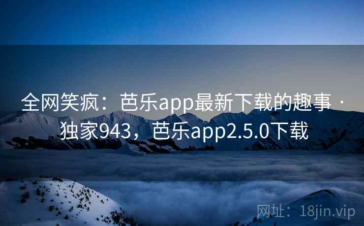 全网笑疯:芭乐app最新下载的趣事 · 独家943,芭乐app2.5.0下载 全网笑疯:芭乐app最新下载的趣事 · 独家943,芭乐app2.5.0下载