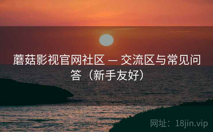 蘑菇影视官网社区 — 交流区与常见问答（新手友好）