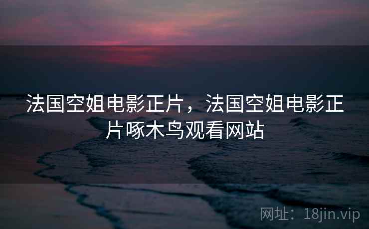 法国空姐电影正片，法国空姐电影正片啄木鸟观看网站