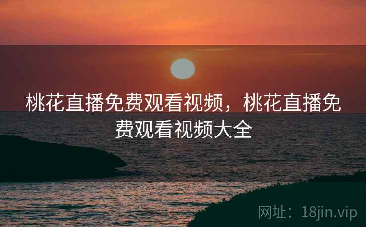 桃花直播免费观看视频，桃花直播免费观看视频大全
