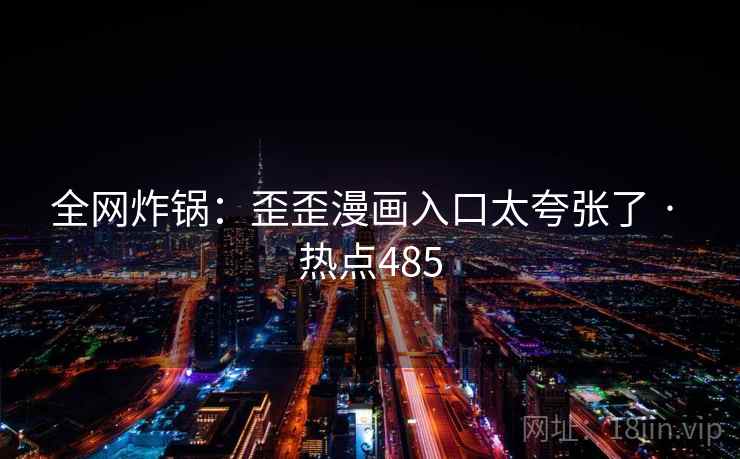 全网炸锅：歪歪漫画入口太夸张了 · 热点485