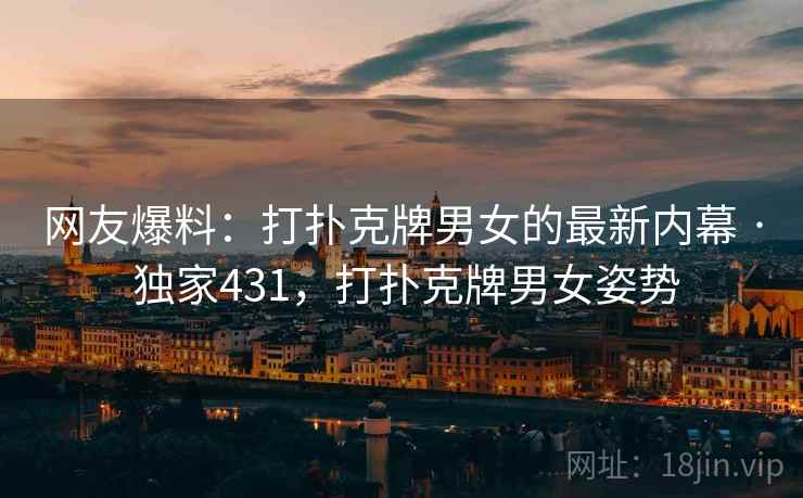 网友爆料：打扑克牌男女的最新内幕 · 独家431，打扑克牌男女姿势