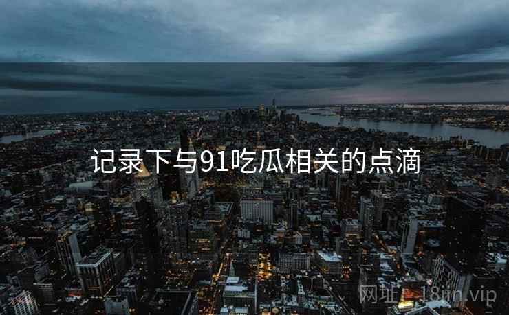 记录下与91吃瓜相关的点滴