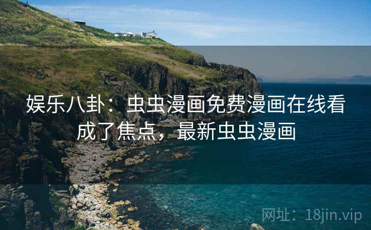 娱乐八卦：虫虫漫画免费漫画在线看成了焦点，最新虫虫漫画