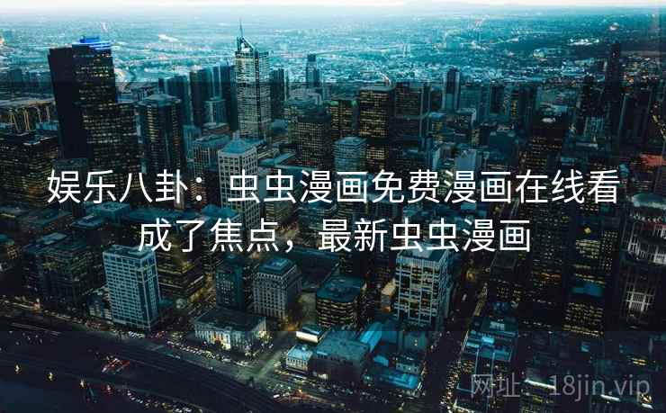 娱乐八卦：虫虫漫画免费漫画在线看成了焦点，最新虫虫漫画