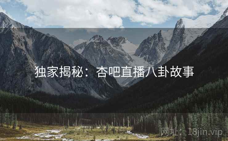 独家揭秘：杏吧直播八卦故事