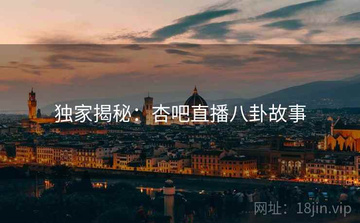 独家揭秘：杏吧直播八卦故事