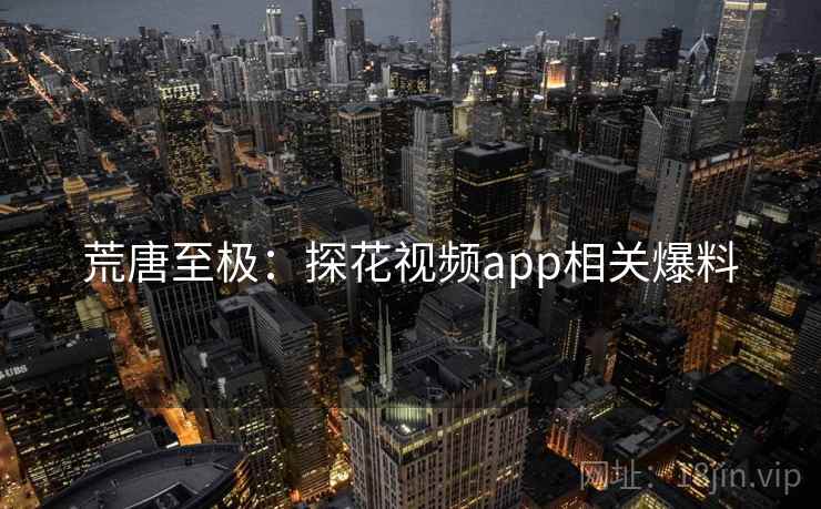 荒唐至极：探花视频app相关爆料