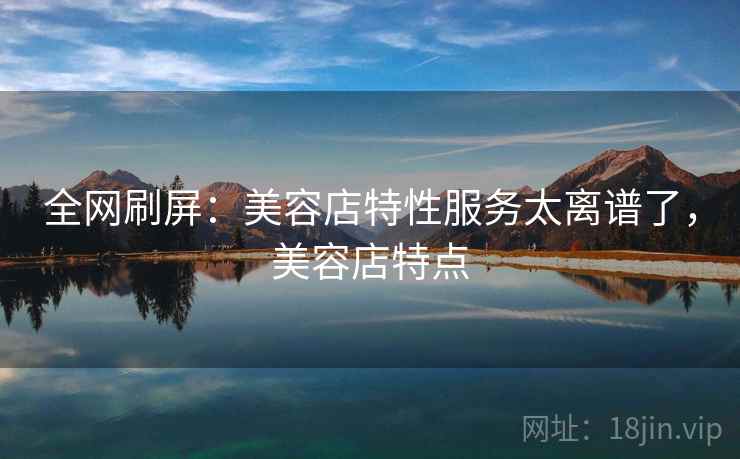 全网刷屏：美容店特性服务太离谱了，美容店特点