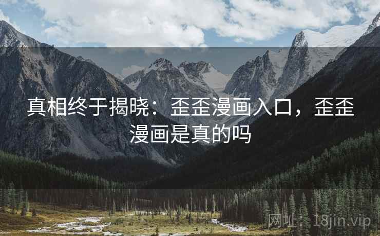 真相终于揭晓：歪歪漫画入口，歪歪漫画是真的吗