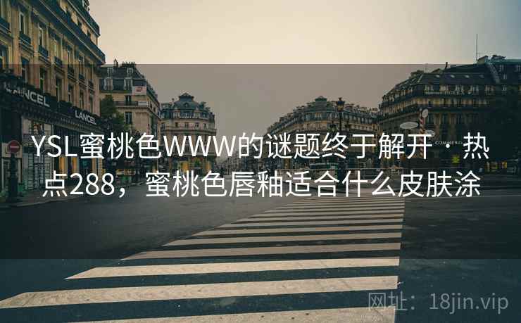 YSL蜜桃色WWW的谜题终于解开 · 热点288，蜜桃色唇釉适合什么皮肤涂