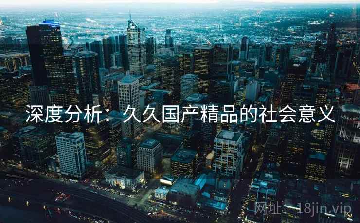 深度分析：久久国产精品的社会意义