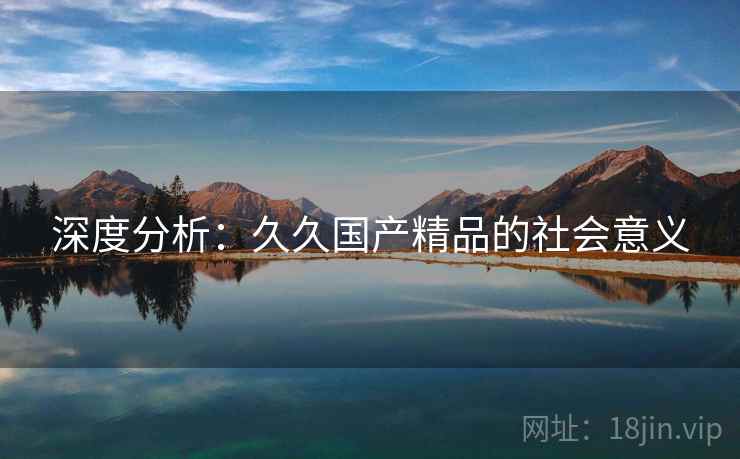 深度分析：久久国产精品的社会意义