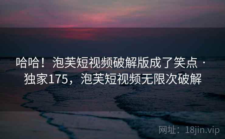 哈哈！泡芙短视频破解版成了笑点 · 独家175，泡芙短视频无限次破解