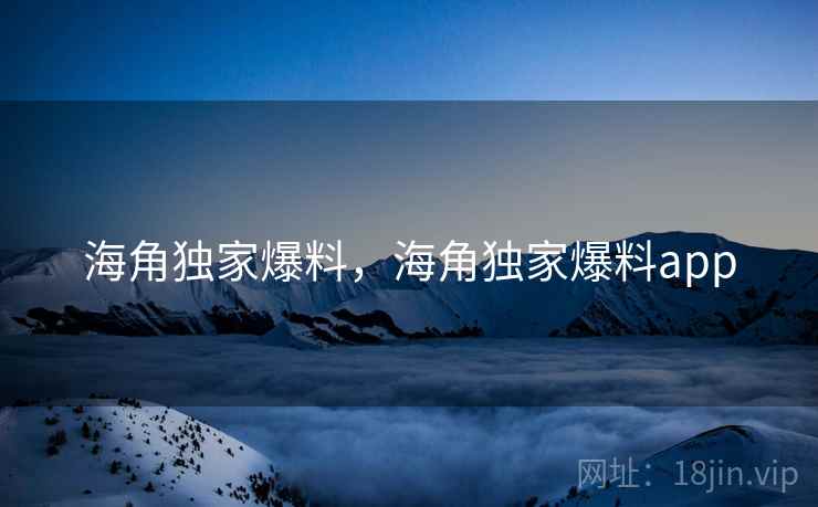 海角独家爆料，海角独家爆料app