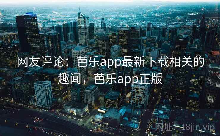 网友评论：芭乐app最新下载相关的趣闻，芭乐app正版