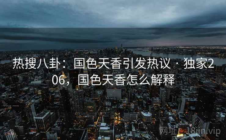 热搜八卦：国色天香引发热议 · 独家206，国色天香怎么解释