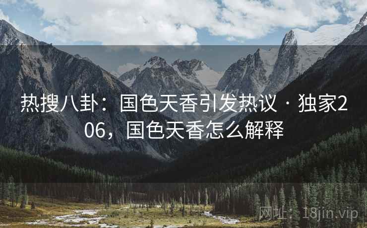 热搜八卦：国色天香引发热议 · 独家206，国色天香怎么解释