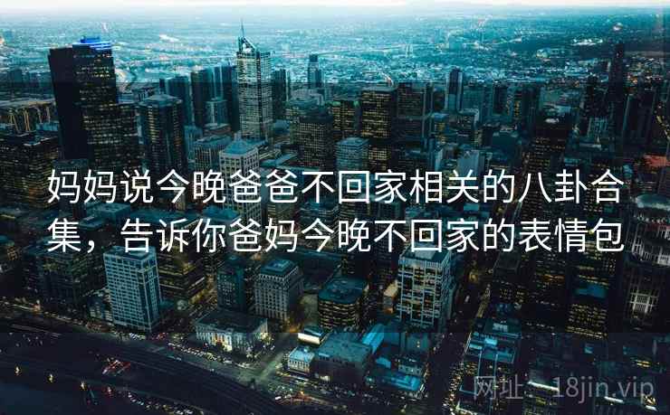 妈妈说今晚爸爸不回家相关的八卦合集，告诉你爸妈今晚不回家的表情包