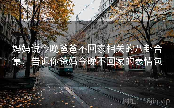 妈妈说今晚爸爸不回家相关的八卦合集，告诉你爸妈今晚不回家的表情包