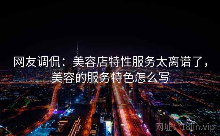 网友调侃：美容店特性服务太离谱了，美容的服务特色怎么写