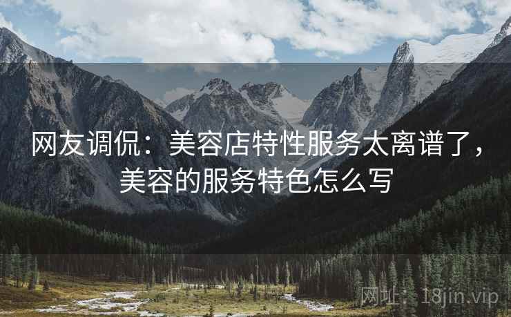 网友调侃：美容店特性服务太离谱了，美容的服务特色怎么写