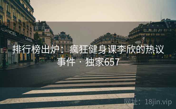 排行榜出炉：疯狂健身课李欣的热议事件 · 独家657
