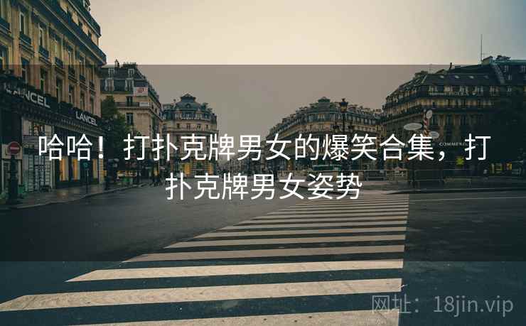 哈哈！打扑克牌男女的爆笑合集，打扑克牌男女姿势