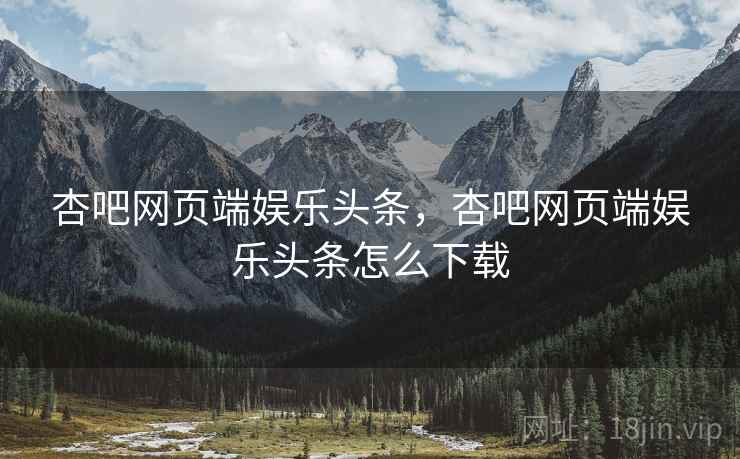 杏吧网页端娱乐头条，杏吧网页端娱乐头条怎么下载