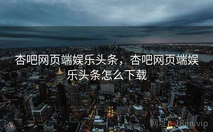 杏吧网页端娱乐头条，杏吧网页端娱乐头条怎么下载