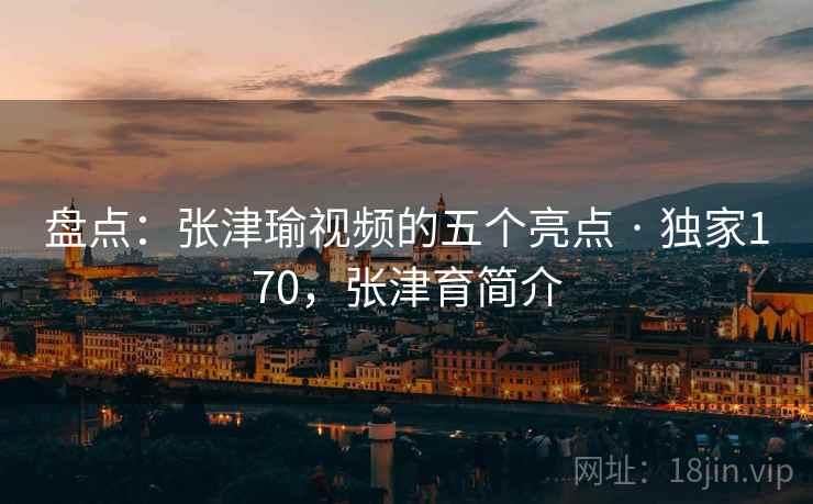盘点：张津瑜视频的五个亮点 · 独家170，张津育简介
