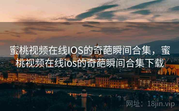 蜜桃视频在线IOS的奇葩瞬间合集，蜜桃视频在线ios的奇葩瞬间合集下载