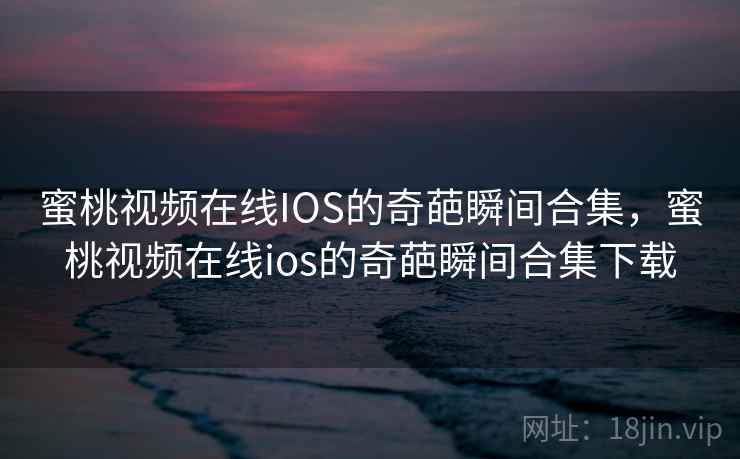 蜜桃视频在线IOS的奇葩瞬间合集，蜜桃视频在线ios的奇葩瞬间合集下载