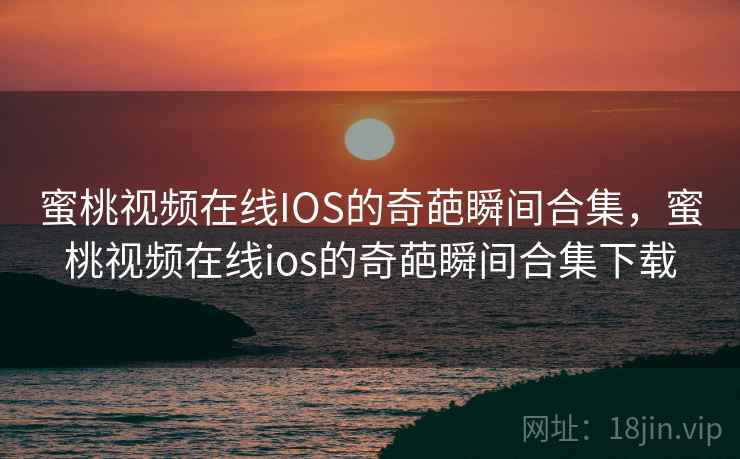 蜜桃视频在线IOS的奇葩瞬间合集，蜜桃视频在线ios的奇葩瞬间合集下载
