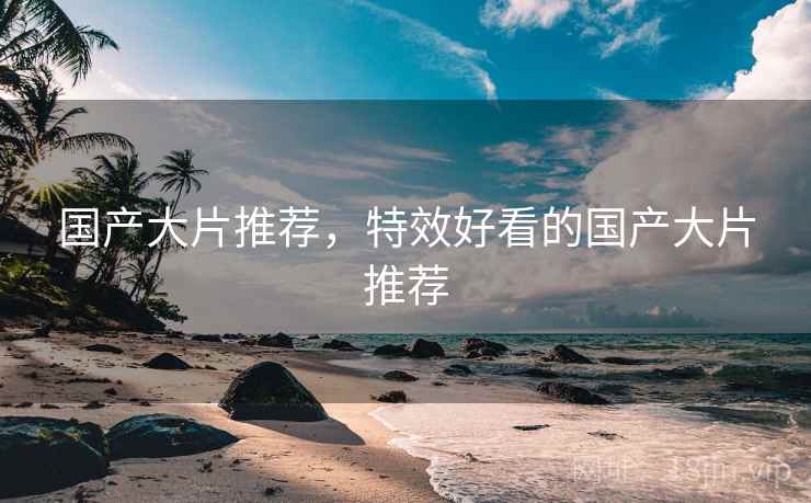 国产大片推荐，特效好看的国产大片推荐