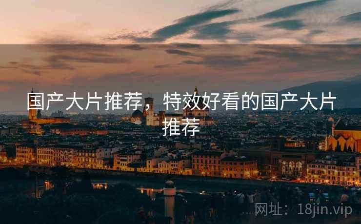 国产大片推荐，特效好看的国产大片推荐
