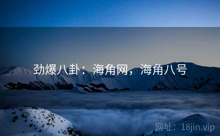 劲爆八卦：海角网，海角八号