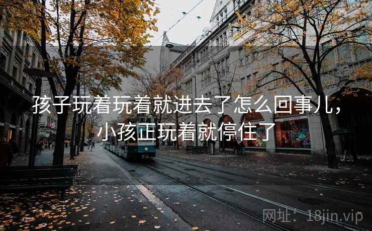 孩子玩着玩着就进去了怎么回事儿，小孩正玩着就停住了