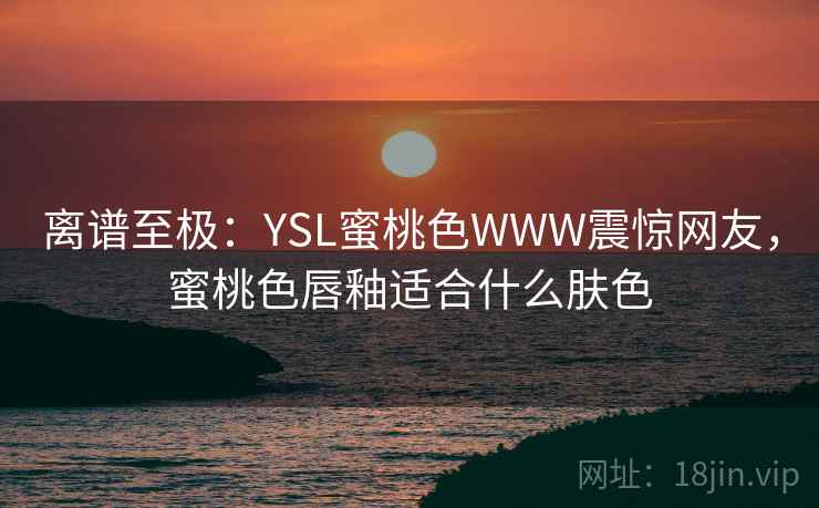 离谱至极:YSL蜜桃色WWW震惊网友,蜜桃色唇釉适合什么肤色
