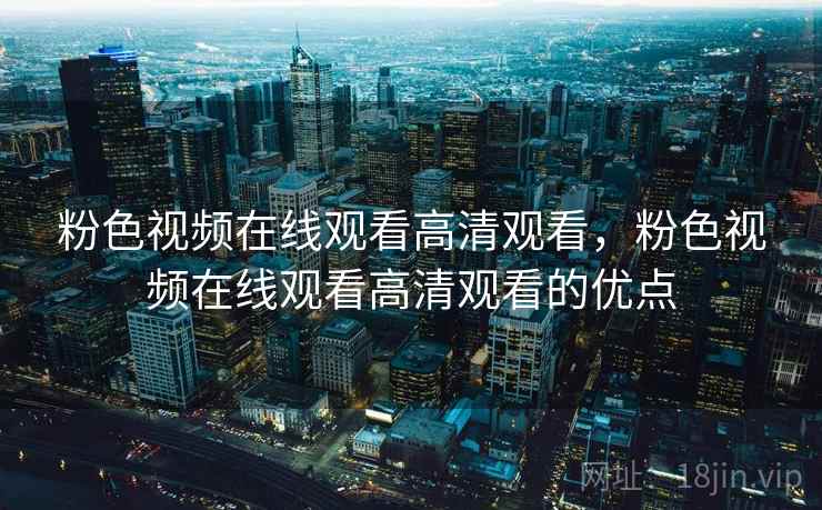 粉色视频在线观看高清观看,粉色视频在线观看高清观看的优点
