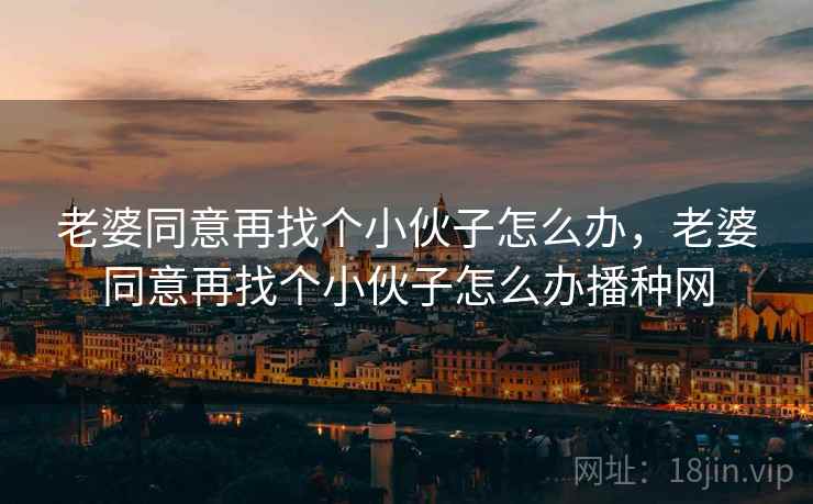 老婆同意再找个小伙子怎么办,老婆同意再找个小伙子怎么办播种网 老婆同意再找个小伙子怎么办,老婆同意再找个小伙子怎么办播种网