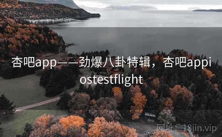 杏吧app——劲爆八卦特辑,杏吧appiostestflight 杏吧app——劲爆八卦特辑,杏吧appiostestflight